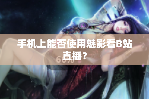 手机上能否使用魅影看B站直播？