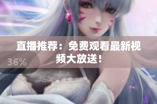 直播推荐：免费观看最新视频大放送！
