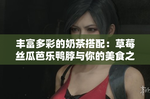 丰富多彩的奶茶搭配：草莓丝瓜芭乐鸭脖与你的美食之旅