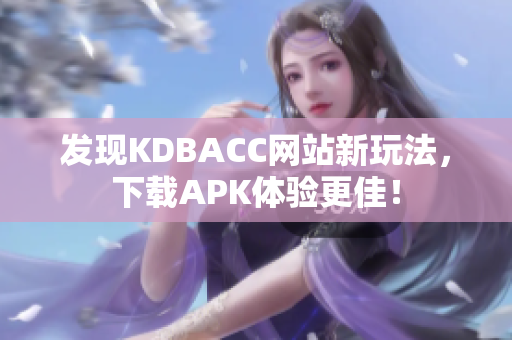 发现KDBACC网站新玩法，下载APK体验更佳！
