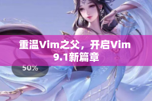 重温Vim之父，开启Vim 9.1新篇章