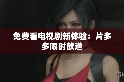 免费看电视剧新体验：片多多限时放送