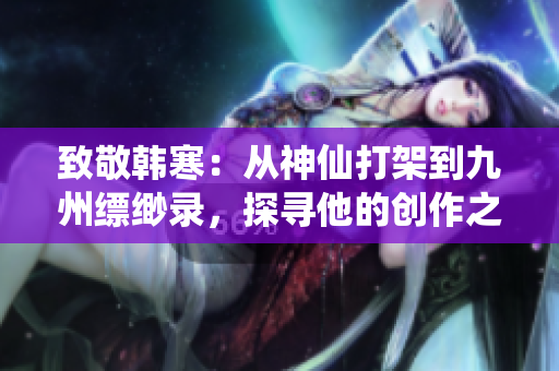 致敬韩寒：从神仙打架到九州缥缈录，探寻他的创作之路