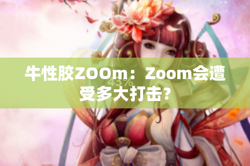 牛性胶ZOOm：Zoom会遭受多大打击？