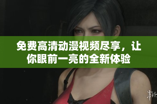 免费高清动漫视频尽享，让你眼前一亮的全新体验