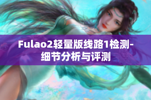Fulao2轻量版线路1检测-细节分析与评测