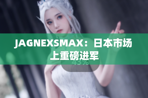 JAGNEXSMAX：日本市场上重磅进军