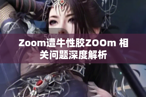 Zoom遭牛性胶ZOOm 相关问题深度解析