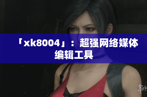 「xk8004」：超强网络媒体编辑工具