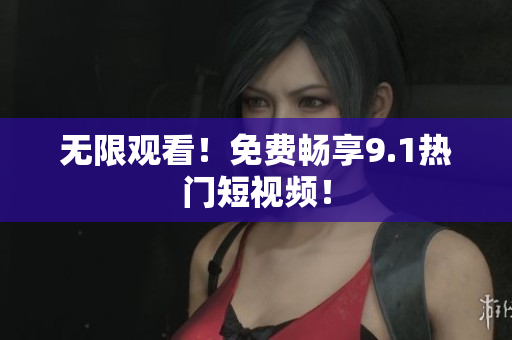 无限观看！免费畅享9.1热门短视频！
