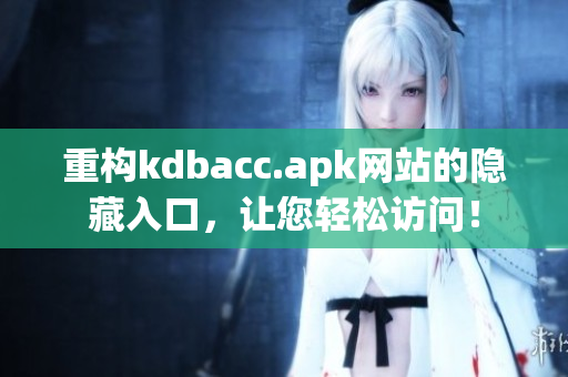 重构kdbacc.apk网站的隐藏入口，让您轻松访问！