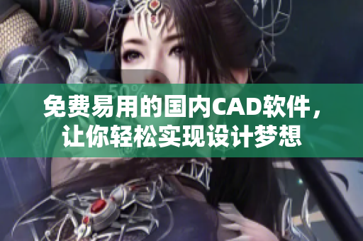 免费易用的国内CAD软件，让你轻松实现设计梦想