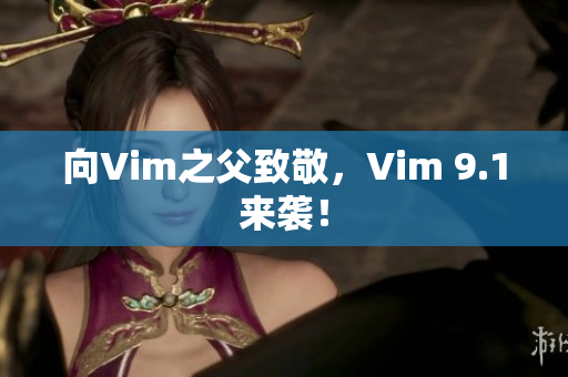 向Vim之父致敬，Vim 9.1来袭！