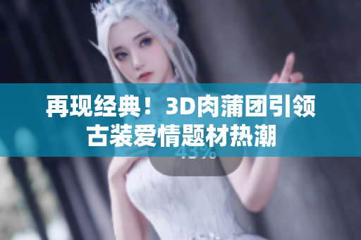 再现经典！3D肉蒲团引领古装爱情题材热潮
