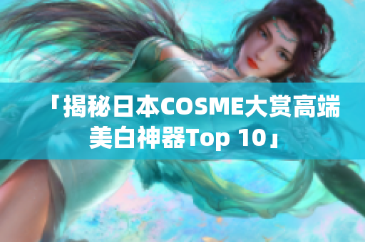 「揭秘日本COSME大赏高端美白神器Top 10」