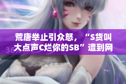 荒唐举止引众怒，“S货叫大点声C烂你的SB”遭到网友谴责