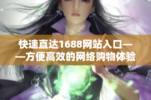 快速直达1688网站入口——方便高效的网络购物体验