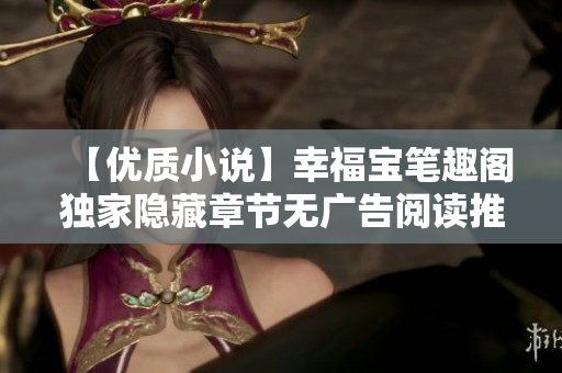 【优质小说】幸福宝笔趣阁独家隐藏章节无广告阅读推荐！