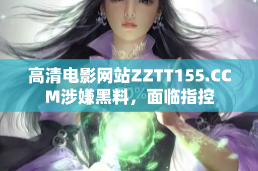 高清电影网站ZZTT155.CCM涉嫌黑料，面临指控
