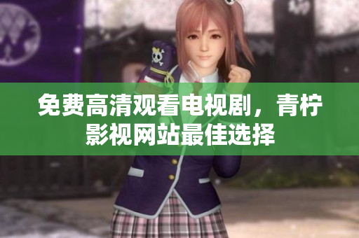 免费高清观看电视剧，青柠影视网站最佳选择