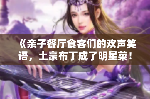 《亲子餐厅食客们的欢声笑语，土豪布丁成了明星菜！》