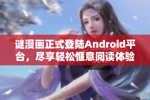 谜漫画正式登陆Android平台，尽享轻松惬意阅读体验！