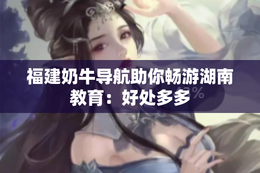 福建奶牛导航助你畅游湖南教育：好处多多