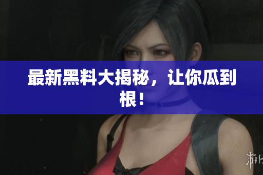 最新黑料大揭秘，让你瓜到根！