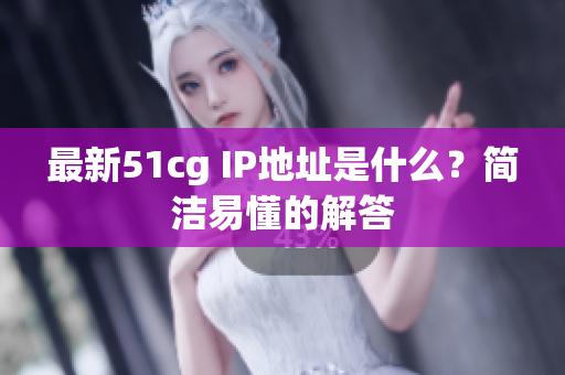 最新51cg IP地址是什么？简洁易懂的解答