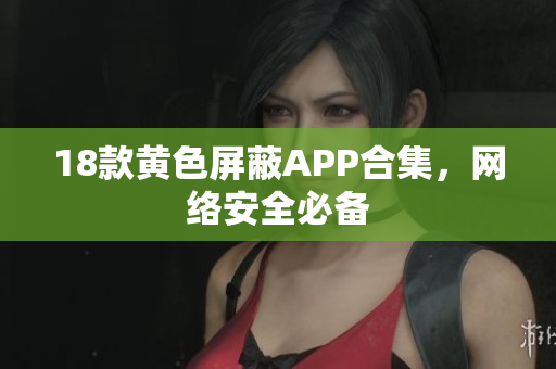 18款黄色屏蔽APP合集，网络安全必备