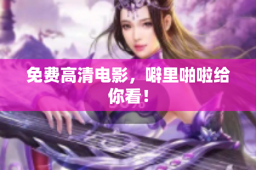 免费高清电影，噼里啪啦给你看！