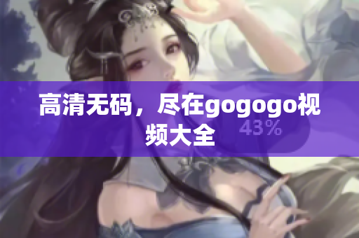 高清无码，尽在gogogo视频大全