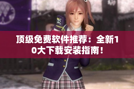 顶级免费软件推荐：全新10大下载安装指南！