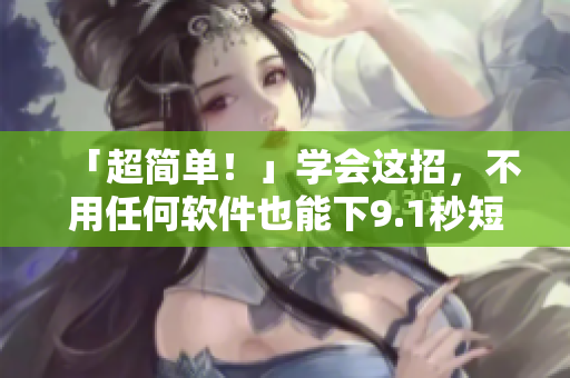 「超简单！」学会这招，不用任何软件也能下9.1秒短视频