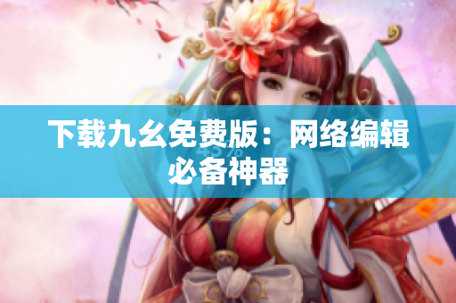 下载九幺免费版：网络编辑必备神器