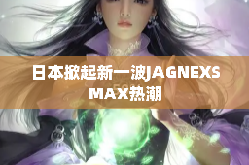 日本掀起新一波JAGNEXSMAX热潮