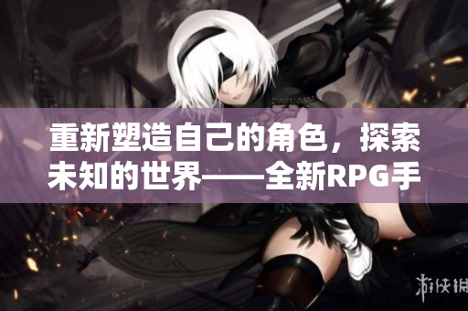 重新塑造自己的角色，探索未知的世界——全新RPG手游！
