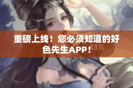 重磅上线！您必须知道的好色先生APP！