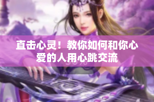 直击心灵！教你如何和你心爱的人用心跳交流