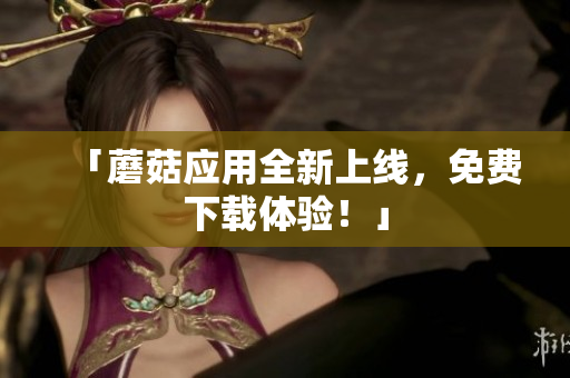 「蘑菇应用全新上线，免费下载体验！」