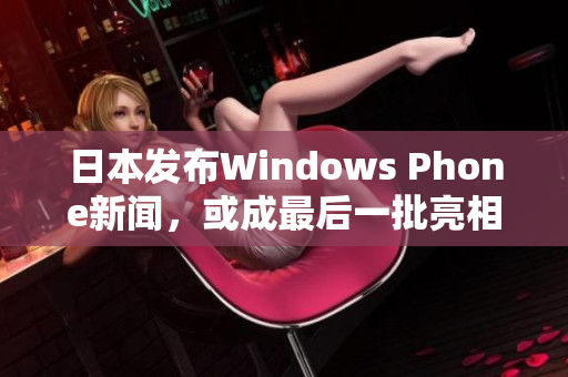 日本发布Windows Phone新闻，或成最后一批亮相市场的手机