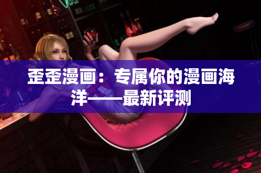 歪歪漫画：专属你的漫画海洋——最新评测