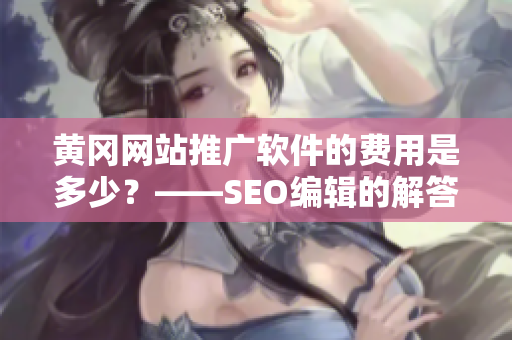 黄冈网站推广软件的费用是多少？——SEO编辑的解答