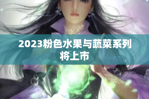 2023粉色水果与蔬菜系列将上市