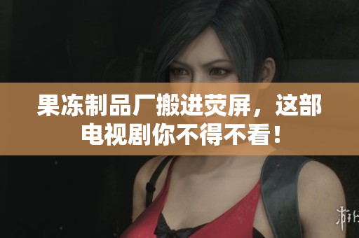 果冻制品厂搬进荧屏，这部电视剧你不得不看！