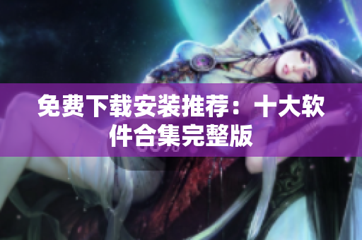 免费下载安装推荐：十大软件合集完整版