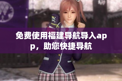 免费使用福建导航导入app，助您快捷导航