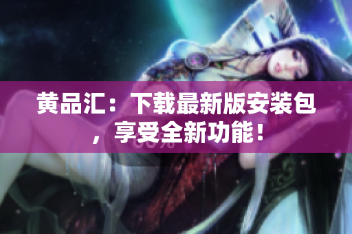 黄品汇：下载最新版安装包，享受全新功能！