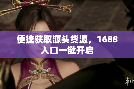 便捷获取源头货源，1688入口一键开启