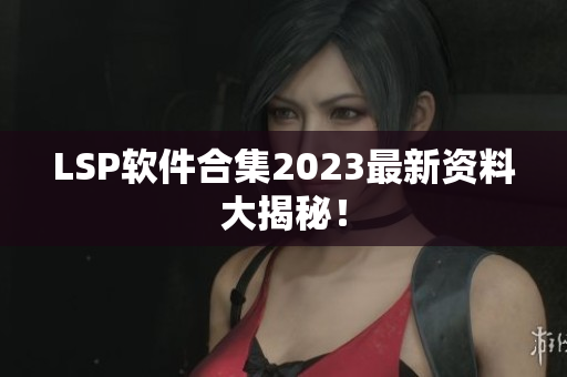 LSP软件合集2023最新资料大揭秘！